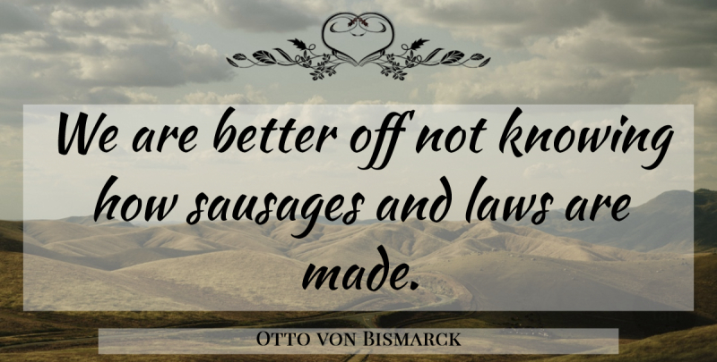 Otto von Bismarck Quote About Law, Knowing, Sausage: We Are Better Off Not...
