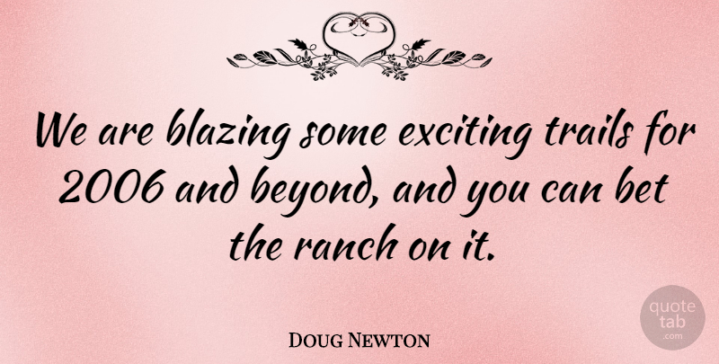 Doug Newton Quote About Bet, Blazing, Exciting, Ranch, Trails: We Are Blazing Some Exciting...