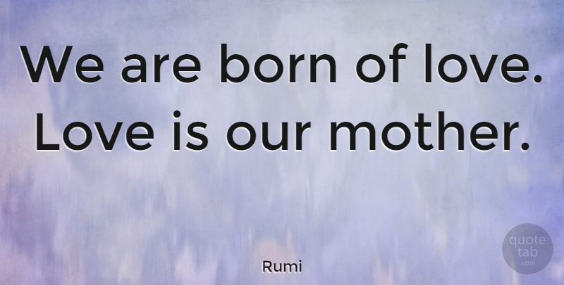 Rumi Quote About Mother, Best Love, Love Is: We Are Born Of Love...