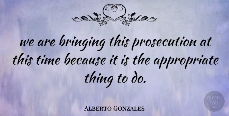 Alberto Gonzales Quote About Bringing, Time: We Are Bringing This Prosecution...