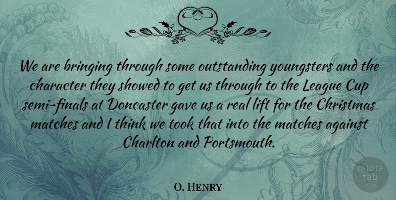 O. Henry Quote About Against, Bringing, Character, Christmas, Cup: We Are Bringing Through Some...