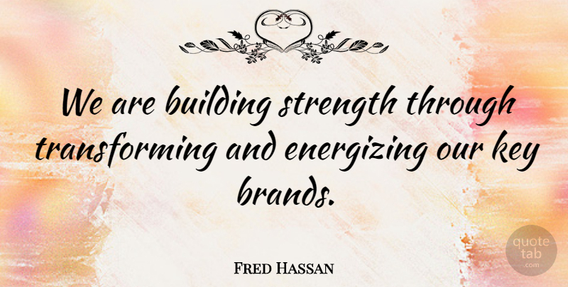 Fred Hassan Quote About Building, Energizing, Key, Strength: We Are Building Strength Through...
