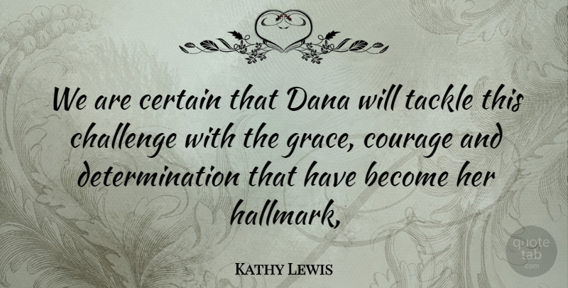Kathy Lewis Quote About Certain, Challenge, Courage, Determination, Tackle: We Are Certain That Dana...