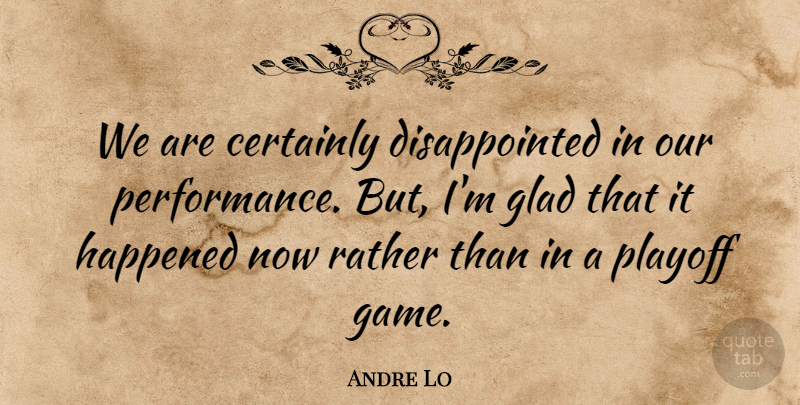 Andre Lo Quote About Certainly, Glad, Happened, Performance, Playoff: We Are Certainly Disappointed In...