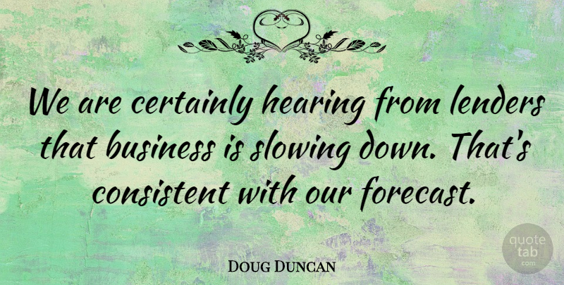 Doug Duncan Quote About Business, Certainly, Consistent, Hearing, Slowing: We Are Certainly Hearing From...