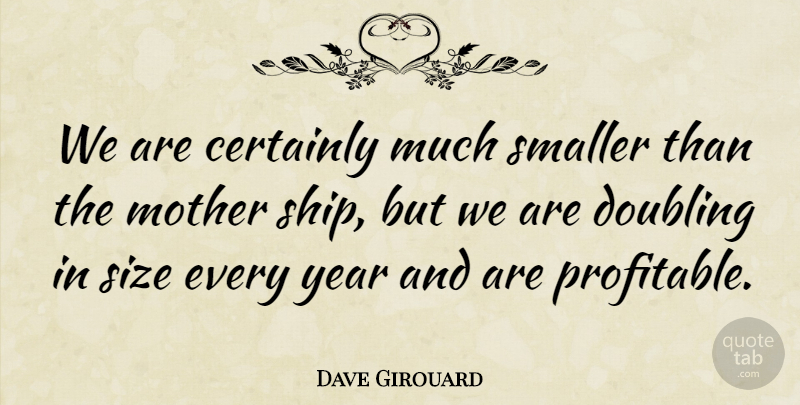 Dave Girouard Quote About Certainly, Doubling, Mother, Size, Smaller: We Are Certainly Much Smaller...