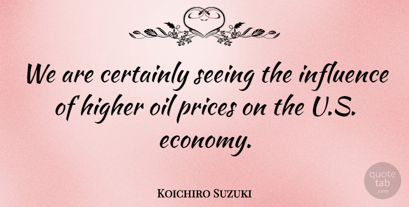 Koichiro Suzuki Quote About Certainly, Higher, Influence, Oil, Prices: We Are Certainly Seeing The...