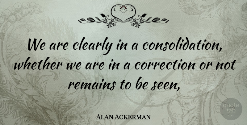Alan Ackerman Quote About Clearly, Correction, Remains, Whether: We Are Clearly In A...