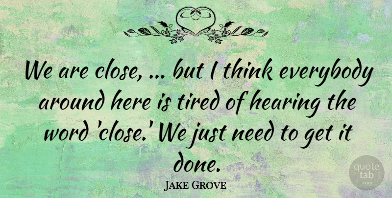 Jake Grove Quote About Everybody, Hearing, Tired, Word: We Are Close But I...