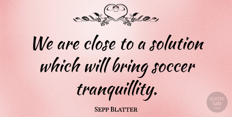Sepp Blatter Quote About Bring, Close, Soccer, Solution: We Are Close To A...