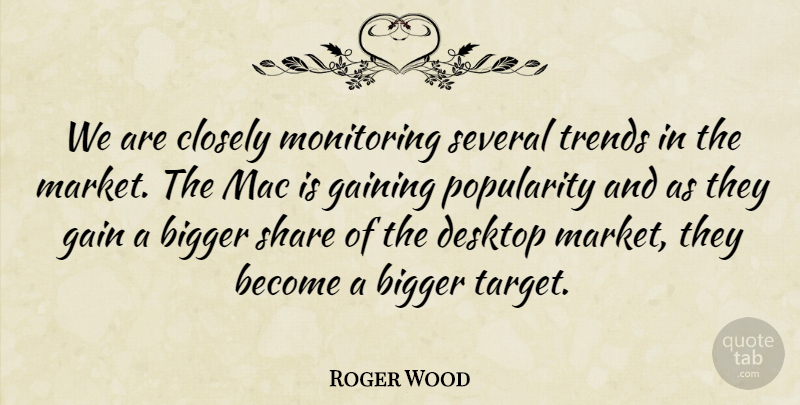 Roger Wood Quote About Bigger, Closely, Desktop, Gaining, Mac: We Are Closely Monitoring Several...