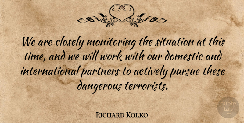 Richard Kolko Quote About Actively, Closely, Dangerous, Domestic, Partners: We Are Closely Monitoring The...
