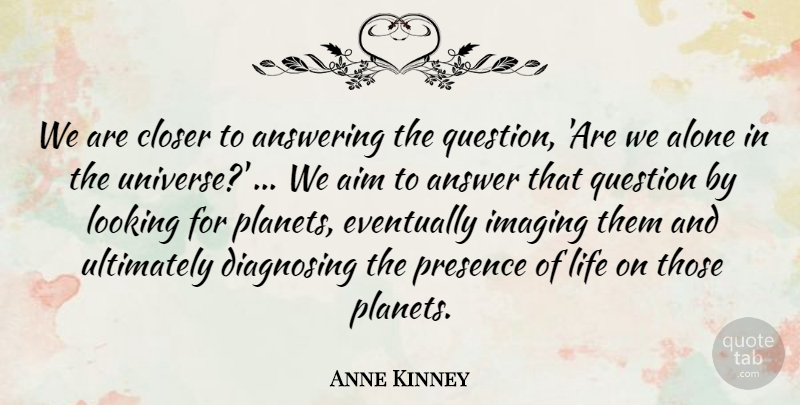 Anne Kinney Quote About Aim, Alone, Answering, Closer, Eventually: We Are Closer To Answering...