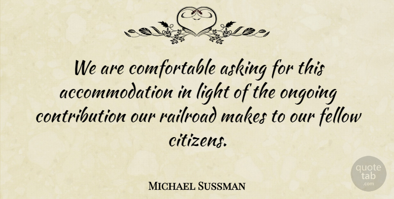 Michael Sussman Quote About Asking, Fellow, Light, Ongoing, Railroad: We Are Comfortable Asking For...
