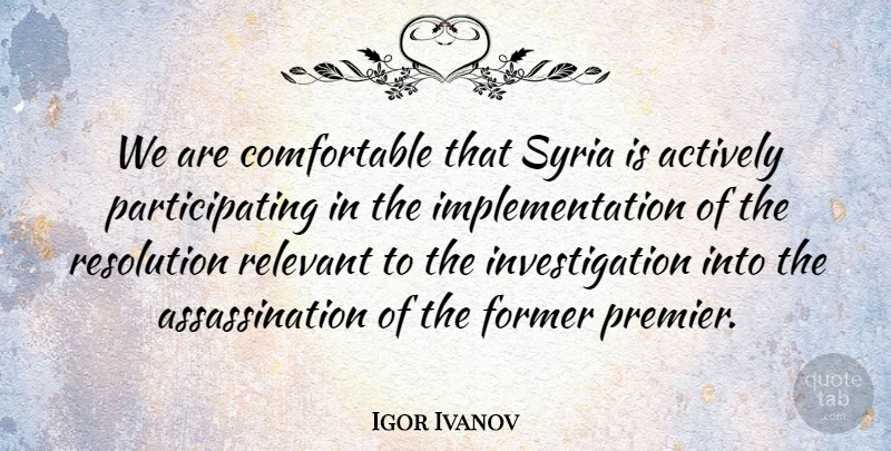 Igor Ivanov Quote About Actively, Former, Relevant, Resolution, Syria: We Are Comfortable That Syria...