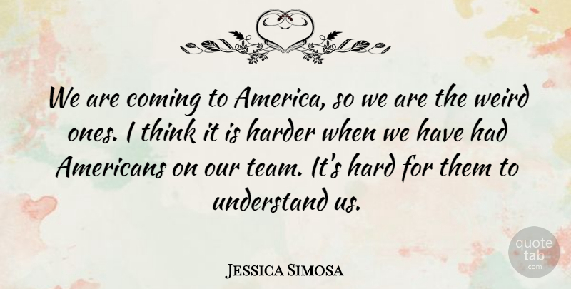 Jessica Simosa Quote About America, Coming, Harder, Understand, Weird: We Are Coming To America...