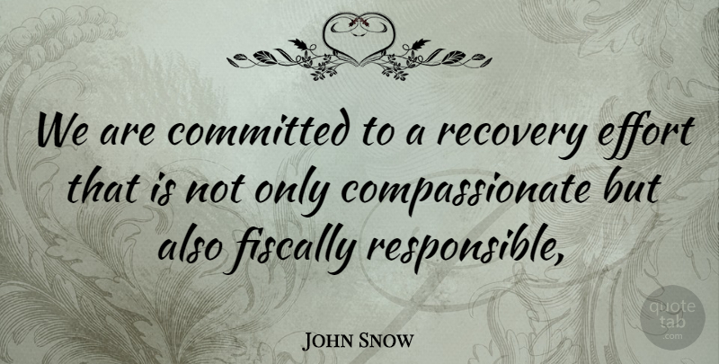 John Snow Quote About Committed, Effort, Fiscally, Recovery: We Are Committed To A...