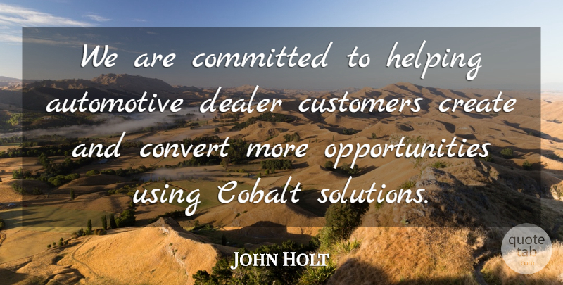 John Holt Quote About Committed, Convert, Create, Customers, Dealer: We Are Committed To Helping...