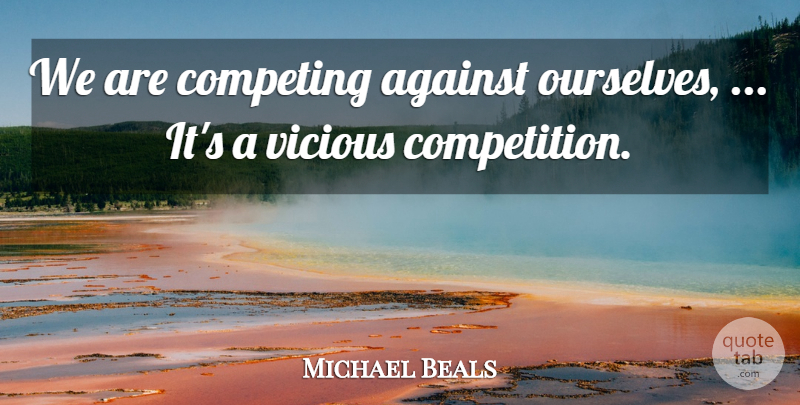 Michael Beals Quote About Against, Competing, Vicious: We Are Competing Against Ourselves...