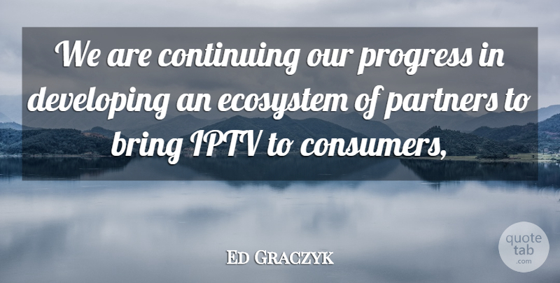 Ed Graczyk Quote About Bring, Continuing, Developing, Ecosystem, Partners: We Are Continuing Our Progress...