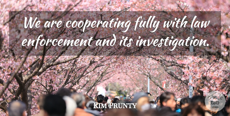 Kim Prunty Quote About Fully, Law: We Are Cooperating Fully With...