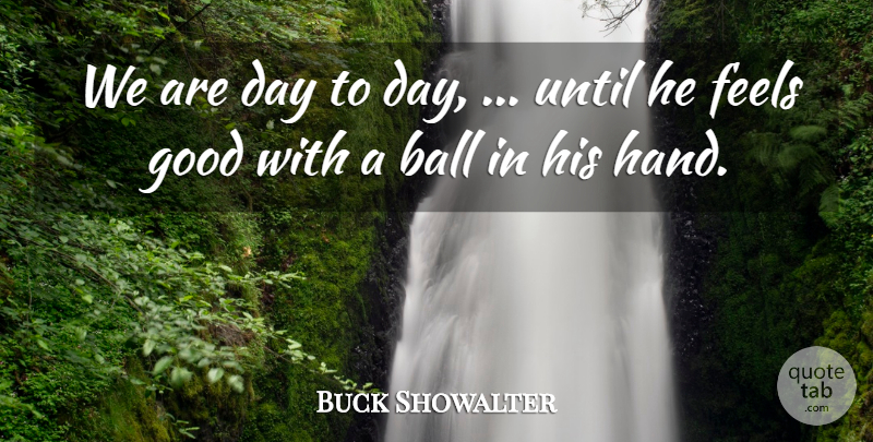 Buck Showalter Quote About Ball, Feels, Good, Until: We Are Day To Day...
