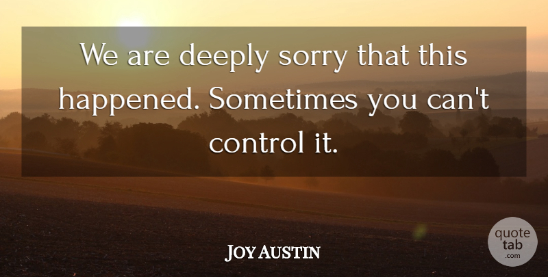 Joy Austin Quote About Control, Deeply, Sorry: We Are Deeply Sorry That...