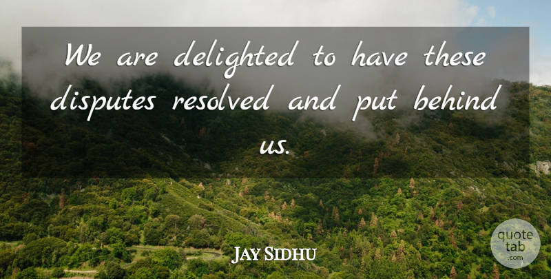 Jay Sidhu Quote About Behind, Delighted, Disputes, Resolved: We Are Delighted To Have...