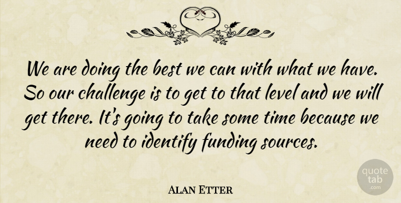 Alan Etter Quote About Best, Challenge, Funding, Identify, Level: We Are Doing The Best...