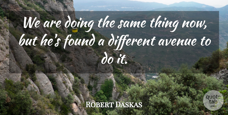 Robert Daskas Quote About Avenue, Found: We Are Doing The Same...