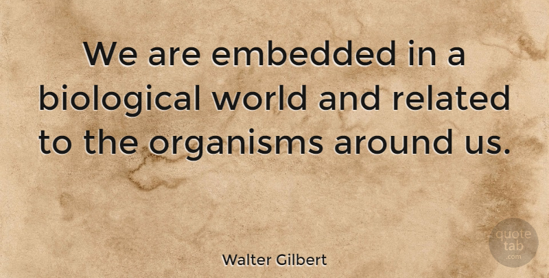 Walter Gilbert Quote About World, Embedded, Related: We Are Embedded In A...