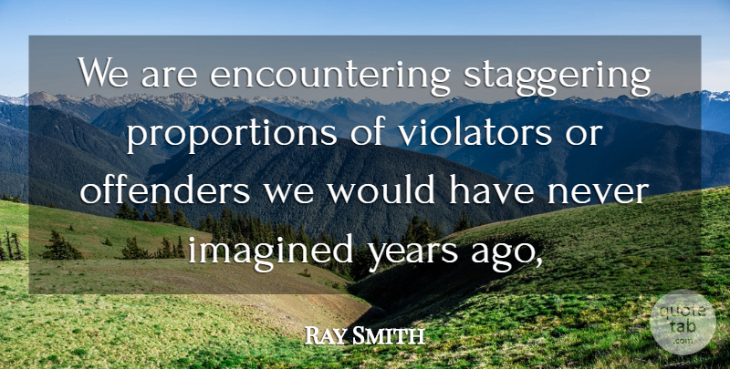 Ray Smith Quote About Imagined, Offenders, Staggering: We Are Encountering Staggering Proportions...