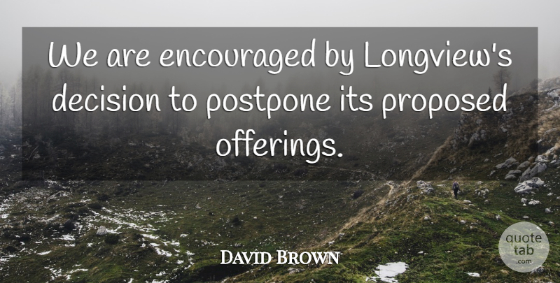 David Brown Quote About Decision, Encouraged, Proposed: We Are Encouraged By Longviews...