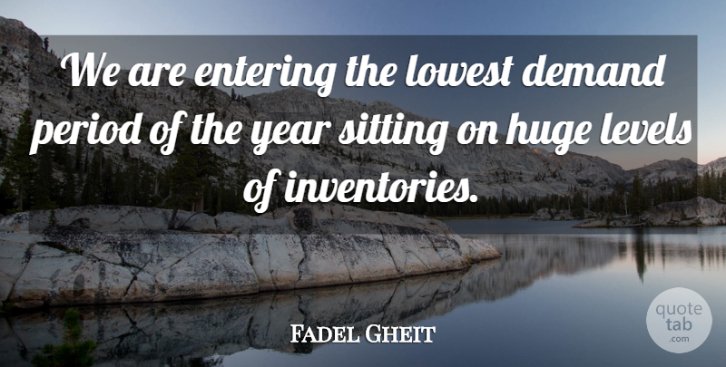 Fadel Gheit Quote About Demand, Entering, Huge, Levels, Lowest: We Are Entering The Lowest...