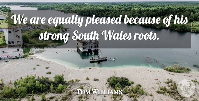 Tom Williams Quote About Equally, Pleased, South, Strong, Wales: We Are Equally Pleased Because...
