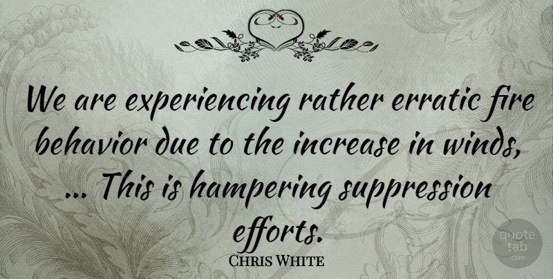 Chris White Quote About Behavior, Due, Erratic, Fire, Increase: We Are Experiencing Rather Erratic...