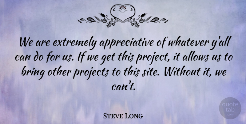 Steve Long Quote About Bring, Extremely, Projects, Whatever: We Are Extremely Appreciative Of...