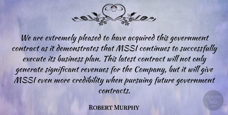 Robert Murphy Quote About Acquired, Business, Continues, Contract, Execute: We Are Extremely Pleased To...