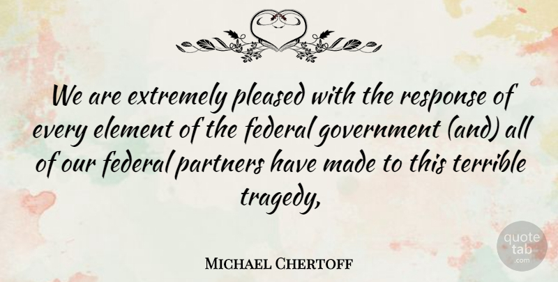 Michael Chertoff Quote About Element, Extremely, Federal, Government, Partners: We Are Extremely Pleased With...