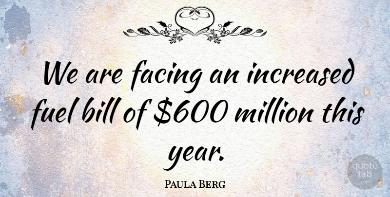 Paula Berg Quote About Bill, Facing, Fuel, Increased, Million: We Are Facing An Increased...