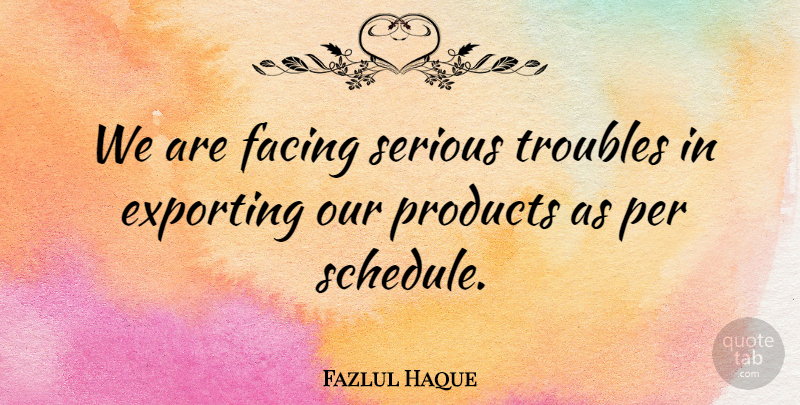 Fazlul Haque Quote About Exporting, Facing, Per, Products, Serious: We Are Facing Serious Troubles...