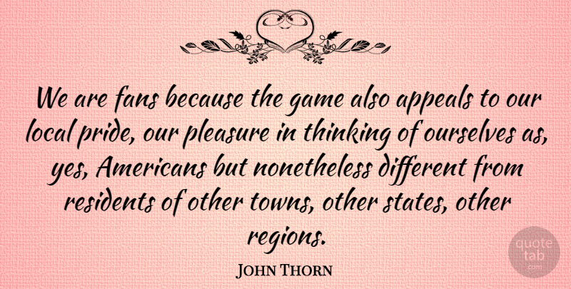 John Thorn Quote About Appeals, Fans, Local, Ourselves, Pleasure: We Are Fans Because The...