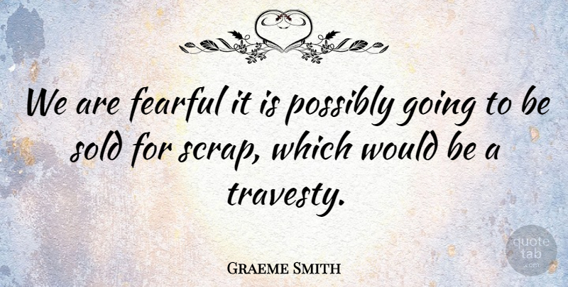 Graeme Smith Quote About Fearful, Possibly, Sold: We Are Fearful It Is...