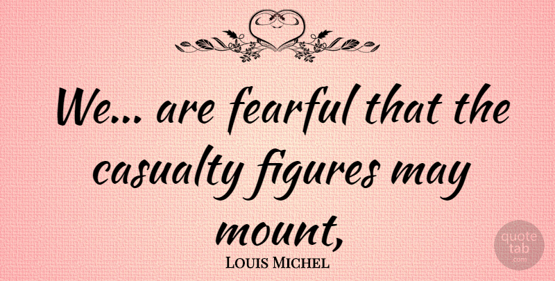 Louis Michel Quote About Casualty, Fearful, Figures: We Are Fearful That The...