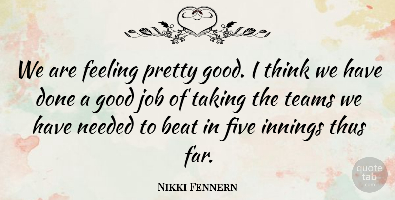 Nikki Fennern Quote About Beat, Feeling, Five, Good, Innings: We Are Feeling Pretty Good...
