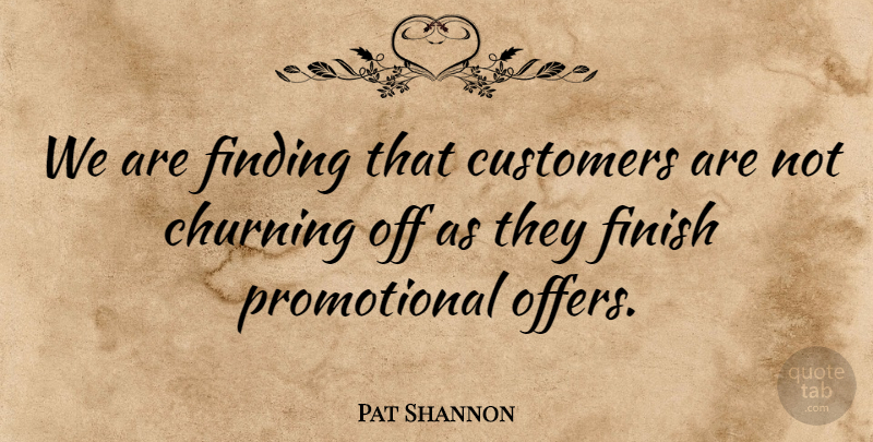 Pat Shannon Quote About Customers, Finding, Finish: We Are Finding That Customers...