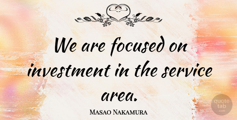 Masao Nakamura Quote About Focused, Investment, Service: We Are Focused On Investment...