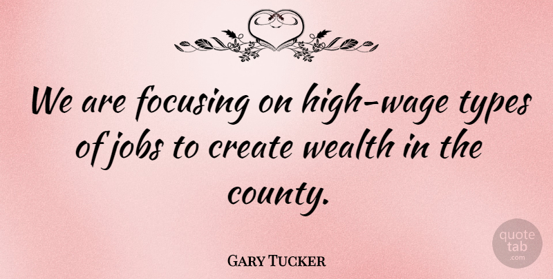 Gary Tucker Quote About Create, Focusing, Jobs, Types, Wealth: We Are Focusing On High...