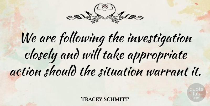 Tracey Schmitt Quote About Action, Closely, Following, Situation: We Are Following The Investigation...