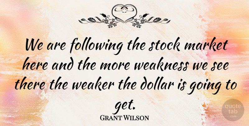 Grant Wilson Quote About Dollar, Following, Market, Stock, Weaker: We Are Following The Stock...